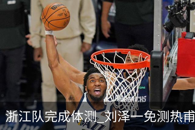 浙江队完成体测 刘泽一免测热甫卡提江未通过